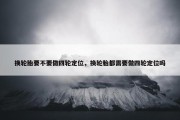 换轮胎要不要做四轮定位，换轮胎都需要做四轮定位吗