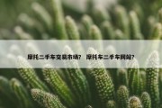 摩托二手车交易市场？ 摩托车二手车网站？