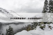 什么轮胎质量更好？ 什么轮胎质量好?？