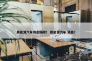 新能源汽车消息新闻？ 新能源汽车 消息？