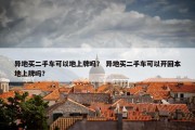 异地买二手车可以地上牌吗？ 异地买二手车可以开回本地上牌吗？