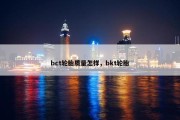 bct轮胎质量怎样，bkt轮胎