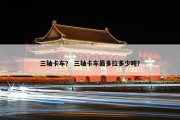 三轴卡车？ 三轴卡车最多拉多少吨？