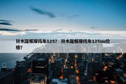 铃木踏板摩托车125？ 铃木踏板摩托车125uu价格？