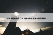新汽车轮胎多久打气（新汽车轮胎多久打气最好）