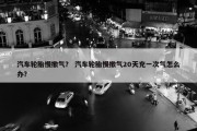 汽车轮胎慢撒气？ 汽车轮胎慢撒气20天充一次气怎么办？