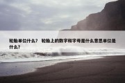 轮胎单位什么？ 轮胎上的数字和字母是什么意思单位是什么？