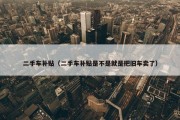 二手车补贴（二手车补贴是不是就是把旧车卖了）