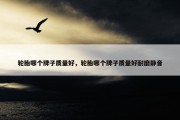 轮胎哪个牌子质量好，轮胎哪个牌子质量好耐磨静音