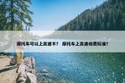 摩托车可以上高速不？ 摩托车上高速收费标准？