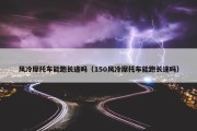 风冷摩托车能跑长途吗（150风冷摩托车能跑长途吗）