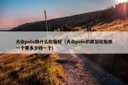 大众polo换什么轮胎好（大众polo的原装轮胎换一个要多少钱一个）