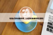 轮胎式移动破碎机（大型轮胎破碎机视频）