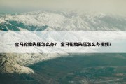 宝马轮胎失压怎么办？ 宝马轮胎失压怎么办视频？