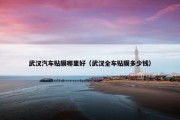 武汉汽车贴膜哪里好（武汉全车贴膜多少钱）