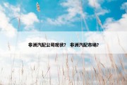 非洲汽配公司现状？ 非洲汽配市场？