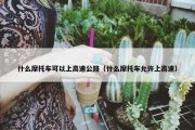 什么摩托车可以上高速公路（什么摩托车允许上高速）