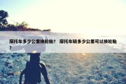 摩托车多少公里换轮胎？ 摩托车骑多少公里可以换轮胎？
