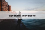 摩托车电瓶哪种好（摩托车电瓶哪个好）