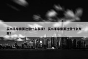 买二手车需要注意什么事项？ 买二手车需要注意什么东西？
