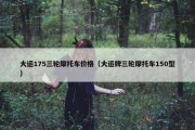大运175三轮摩托车价格（大运牌三轮摩托车150型）