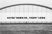 白木汽配厂体检要多少钱，汽车配件厂入职体检