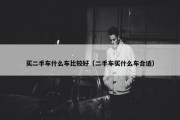 买二手车什么车比较好（二手车买什么车合适）