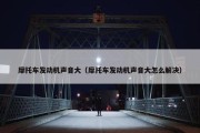 摩托车发动机声音大（摩托车发动机声音大怎么解决）