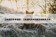 三轮摩托车考驾照？ 三轮摩托车考驾照年龄到多少岁？