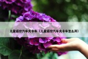 儿童遥控汽车大卡车（儿童遥控汽车大卡车怎么开）