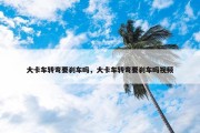 大卡车转弯要刹车吗，大卡车转弯要刹车吗视频