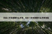 买卖二手车需要什么手续，买卖二手车需要什么手续流程