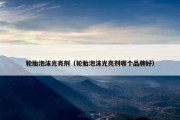 轮胎泡沫光亮剂（轮胎泡沫光亮剂哪个品牌好）