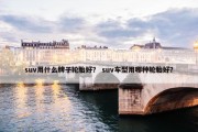 suv用什么牌子轮胎好？ suv车型用哪种轮胎好？