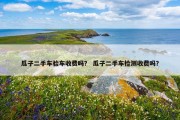 瓜子二手车验车收费吗？ 瓜子二手车检测收费吗？