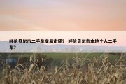 呼伦贝尔市二手车交易市场？ 呼伦贝尔市本地个人二手车？