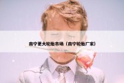 南宁更大轮胎市场（南宁轮胎厂家）