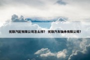 优联汽配有限公司怎么样？ 优联汽车轴承有限公司？