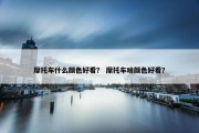 摩托车什么颜色好看？ 摩托车啥颜色好看？