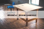 摩托车难打火？ 摩托车难打火的解决办法？