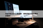 托运汽车1000公里费用？ 轿车托运1000公里内价格表？