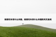 骑摩托车穿什么衣服，骑摩托车穿什么衣服防风又美观