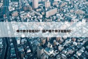哪个牌子轮胎好？ 国产哪个牌子轮胎好？