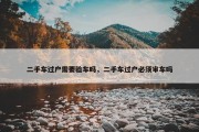 二手车过户需要验车吗，二手车过户必须审车吗