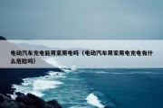 电动汽车充电能用家用电吗（电动汽车用家用电充电有什么危险吗）