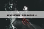 摩托车怎么托运回家，摩托车托运回家多少钱