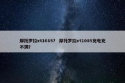 摩托罗拉xt1085？ 摩托罗拉xt1085充电充不满？