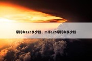 摩托车125多少钱，二手125摩托车多少钱