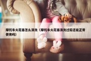 摩托车火花塞怎么清洗（摩托车火花塞清洗过后还能正常使用吗）