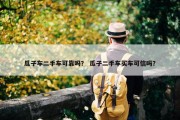 瓜子车二手车可靠吗？ 瓜子二手车买车可信吗？